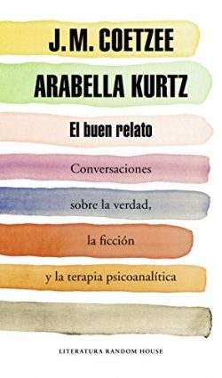 El buen relato : conversaciones sobre la verdad, la ficción y la terapia psicoanalítica COETZEE, J. M.; KURTZ, Arabella