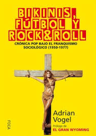   Bikinis, fútbol y rock & roll: crónica pop bajo el franquismo sociológico (1950-1977)  VOGEL, Adrian